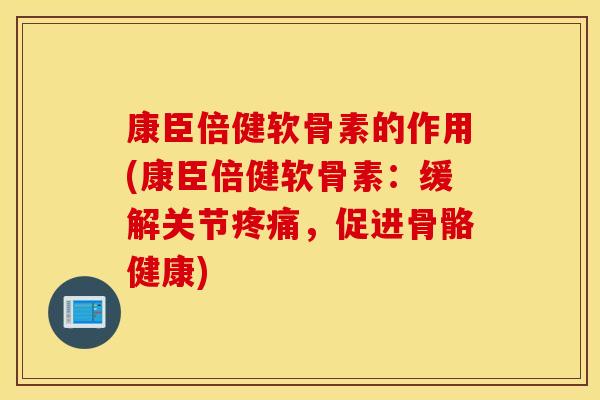 康臣倍健软骨素的作用(康臣倍健软骨素：缓解关节，促进骨骼健康)