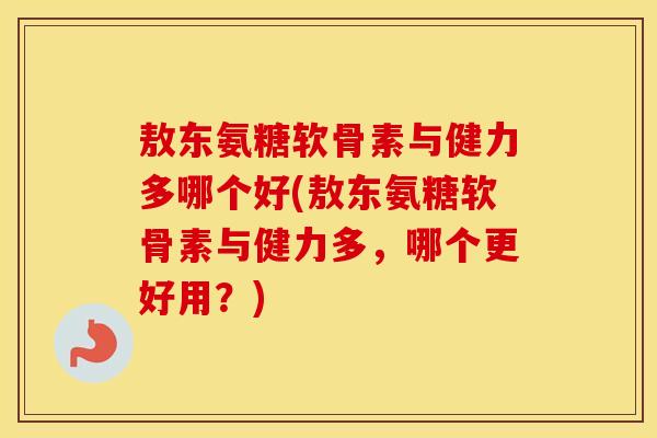 敖东氨糖软骨素与健力多哪个好(敖东氨糖软骨素与健力多,哪个更好用?) 敖东氨糖软骨素与健力多哪个好(敖东氨糖软骨素与健力多,哪个更好用?)