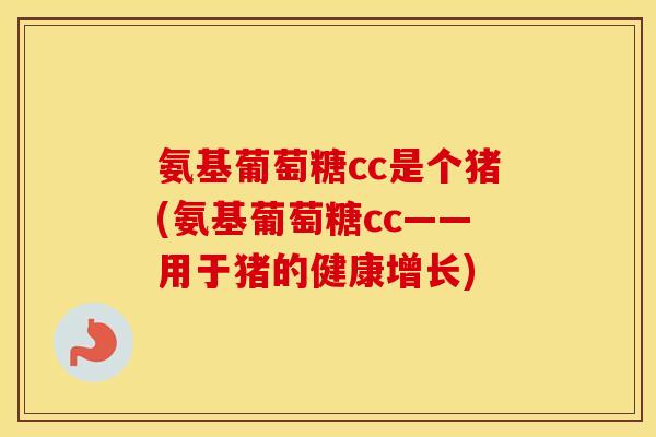 氨基葡萄糖cc是个猪(氨基葡萄糖cc——用于猪的健康增长) 氨基葡萄糖cc是个猪(氨基葡萄糖cc——用于猪的健康增长)