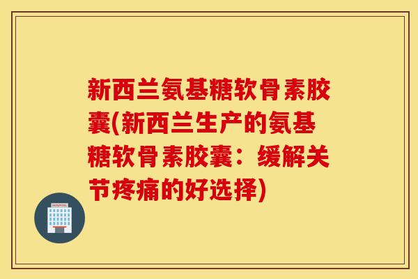 新西兰氨基糖软骨素胶囊(新西兰生产的氨基糖软骨素胶囊:缓解关节的好选择) 新西兰氨基糖软骨素胶囊(新西兰生产的氨基糖软骨素胶囊:缓解关节的好选择)