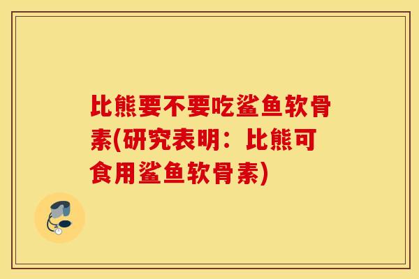比熊要不要吃鲨鱼软骨素(研究表明:比熊可食用鲨鱼软骨素) 比熊要不要吃鲨鱼软骨素(研究表明:比熊可食用鲨鱼软骨素)
