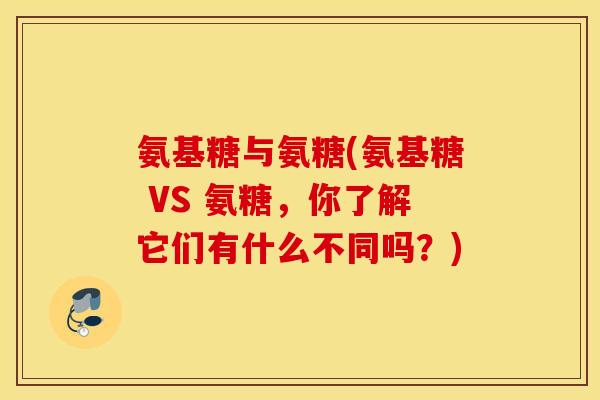 氨基糖与氨糖(氨基糖 VS 氨糖,你了解它们有什么不同吗?) 氨基糖与氨糖(氨基糖 VS 氨糖,你了解它们有什么不同吗?)