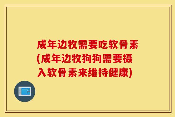 成年边牧需要吃软骨素(成年边牧狗狗需要摄入软骨素来维持健康)