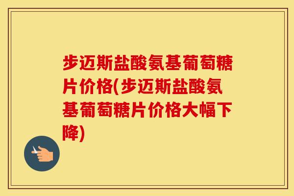 步迈斯盐酸氨基葡萄糖片价格(步迈斯盐酸氨基葡萄糖片价格大幅下降) 步迈斯盐酸氨基葡萄糖片价格(步迈斯盐酸氨基葡萄糖片价格大幅下降)