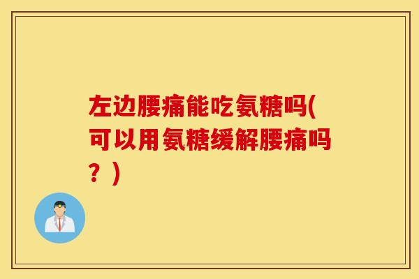 左边腰痛能吃氨糖吗(可以用氨糖缓解腰痛吗?) 左边腰痛能吃氨糖吗(可以用氨糖缓解腰痛吗?)