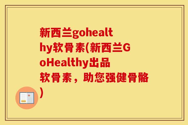 新西兰gohealthy软骨素(新西兰GoHealthy出品软骨素,助您强健骨骼) 新西兰gohealthy软骨素(新西兰GoHealthy出品软骨素,助您强健骨骼)
