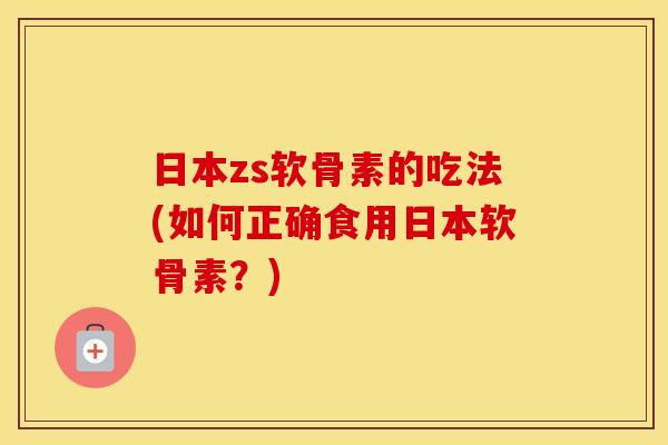 日本zs软骨素的吃法(如何正确食用日本软骨素?) 日本zs软骨素的吃法(如何正确食用日本软骨素?)