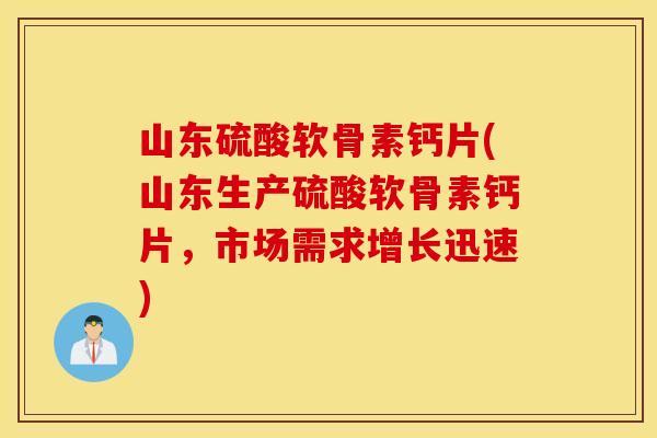 山东硫酸软骨素钙片(山东生产硫酸软骨素钙片,市场需求增长迅速) 山东硫酸软骨素钙片(山东生产硫酸软骨素钙片,市场需求增长迅速)