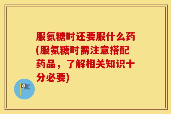 服氨糖时还要服什么药(服氨糖时需注意搭配药品，了解相关知识十分必要)
