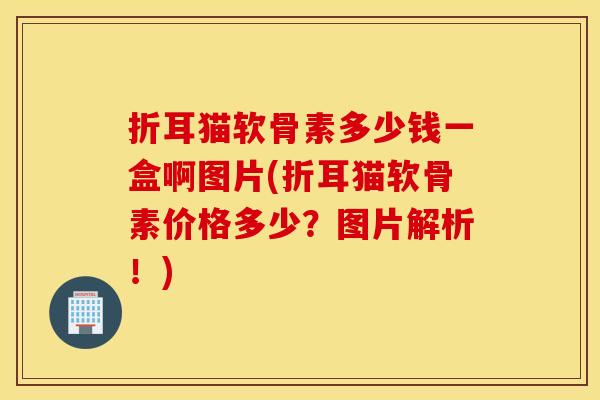折耳猫软骨素多少钱一盒啊图片(折耳猫软骨素价格多少?图片解析!) 折耳猫软骨素多少钱一盒啊图片(折耳猫软骨素价格多少?图片解析!)