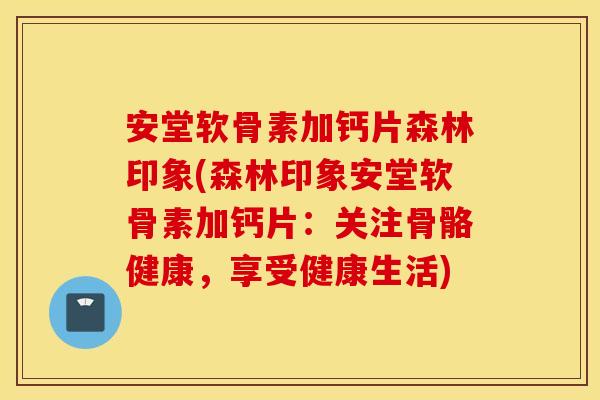 安堂软骨素加钙片森林印象(森林印象安堂软骨素加钙片：关注骨骼健康，享受健康生活)