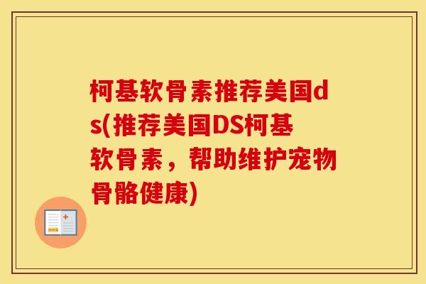 柯基软骨素推荐美国ds(推荐美国DS柯基软骨素，帮助维护宠物骨骼健康)