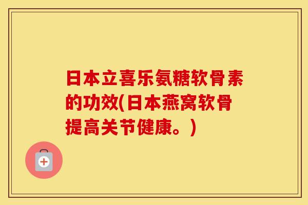 日本立喜乐氨糖软骨素的功效(日本燕窝软骨提高关节健康。) 日本立喜乐氨糖软骨素的功效(日本燕窝软骨提高关节健康。)
