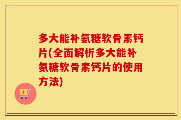 多大能补氨糖软骨素钙片(全面解析多大能补氨糖软骨素钙片的使用方法)