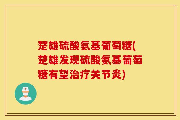 楚雄硫酸氨基葡萄糖(楚雄发现硫酸氨基葡萄糖有望) 楚雄硫酸氨基葡萄糖(楚雄发现硫酸氨基葡萄糖有望)