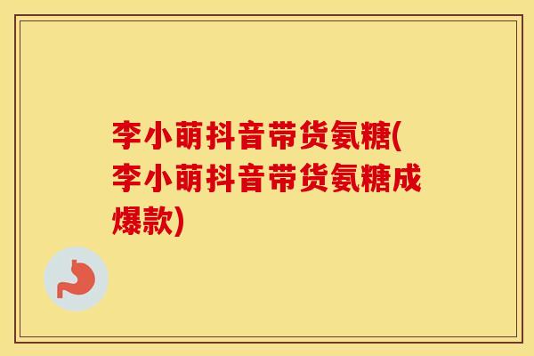李小萌抖音带货氨糖(李小萌抖音带货氨糖成爆款) 李小萌抖音带货氨糖(李小萌抖音带货氨糖成爆款)