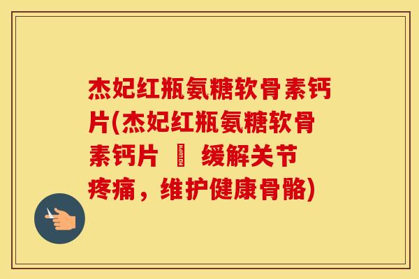 杰妃红瓶氨糖软骨素钙片(杰妃红瓶氨糖软骨素钙片 – 缓解关节，维护健康骨骼)