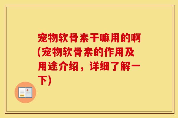 宠物软骨素干嘛用的啊(宠物软骨素的作用及用途介绍，详细了解一下)