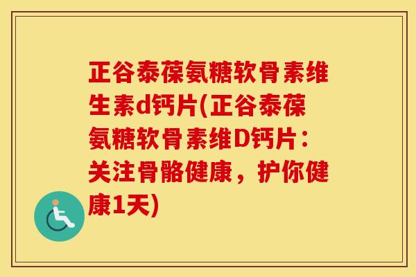 正谷泰葆氨糖软骨素维生素d钙片(正谷泰葆氨糖软骨素维D钙片：关注骨骼健康，护你健康1天)