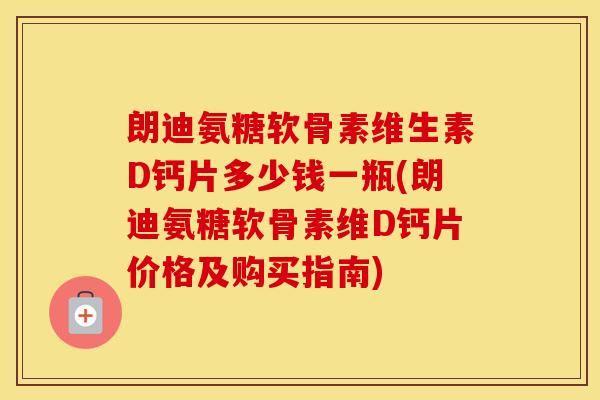 朗迪氨糖软骨素维生素D钙片多少钱一瓶(朗迪氨糖软骨素维D钙片价格及购买指南) 朗迪氨糖软骨素维生素D钙片多少钱一瓶(朗迪氨糖软骨素维D钙片价格及购买指南)