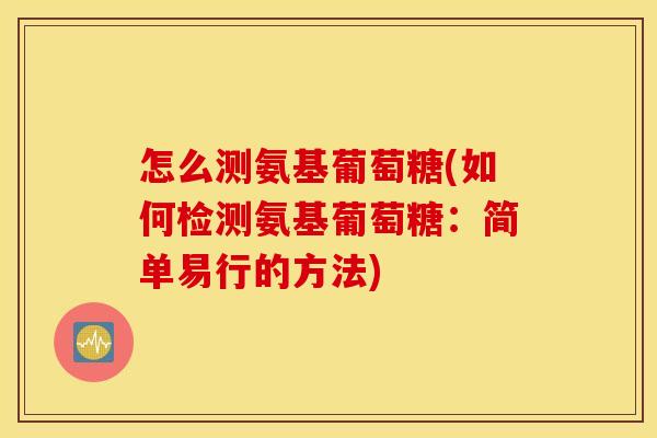 怎么测氨基葡萄糖(如何检测氨基葡萄糖:简单易行的方法) 怎么测氨基葡萄糖(如何检测氨基葡萄糖:简单易行的方法)
