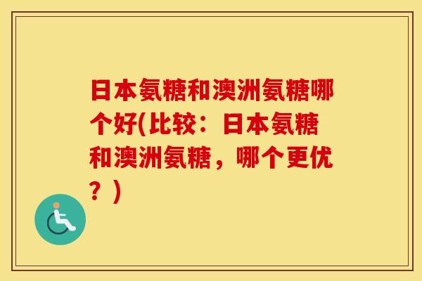 日本氨糖和澳洲氨糖哪个好(比较：日本氨糖和澳洲氨糖，哪个更优？)