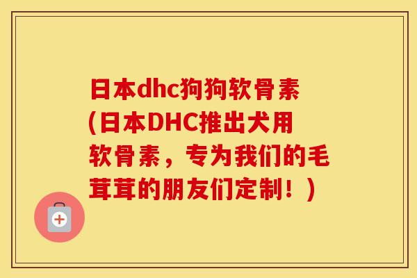 日本dhc狗狗软骨素(日本DHC推出犬用软骨素,专为我们的毛茸茸的朋友们定制!) 日本dhc狗狗软骨素(日本DHC推出犬用软骨素,专为我们的毛茸茸的朋友们定制!)