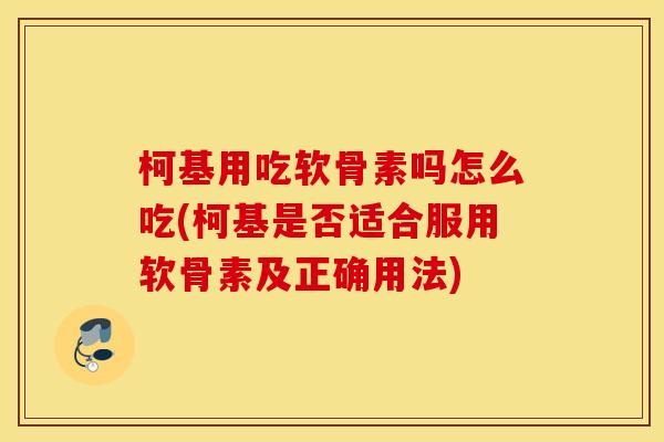 柯基用吃软骨素吗怎么吃(柯基是否适合服用软骨素及正确用法) 柯基用吃软骨素吗怎么吃(柯基是否适合服用软骨素及正确用法)