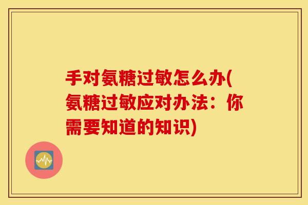 手对氨糖怎么办(氨糖应对办法：你需要知道的知识)