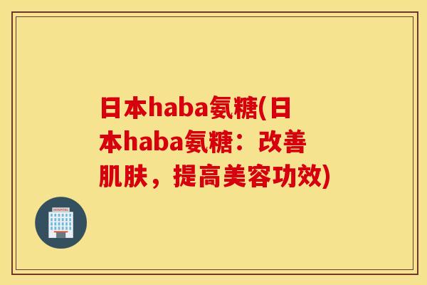 日本haba氨糖(日本haba氨糖：改善，提高美容功效)