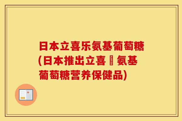 日本立喜乐氨基葡萄糖(日本推出立喜樂氨基葡萄糖营养保健品) 日本立喜乐氨基葡萄糖(日本推出立喜樂氨基葡萄糖营养保健品)