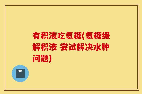 有积液吃氨糖(氨糖缓解积液 尝试解决水肿问题)