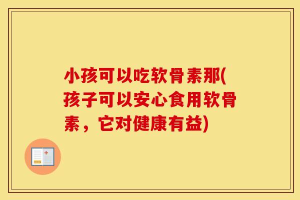 小孩可以吃软骨素那(孩子可以安心食用软骨素，它对健康有益)