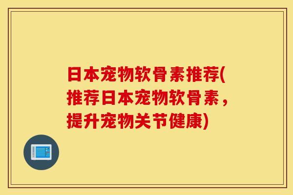 日本宠物软骨素推荐(推荐日本宠物软骨素,提升宠物关节健康) 日本宠物软骨素推荐(推荐日本宠物软骨素,提升宠物关节健康)