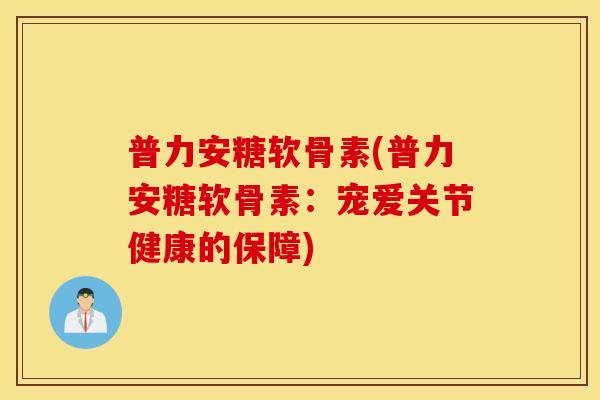 普力安糖软骨素(普力安糖软骨素:宠爱关节健康的保障) 普力安糖软骨素(普力安糖软骨素:宠爱关节健康的保障)