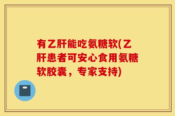 有能吃氨糖软(患者可安心食用氨糖软胶囊,专家支持) 有能吃氨糖软(患者可安心食用氨糖软胶囊,专家支持)