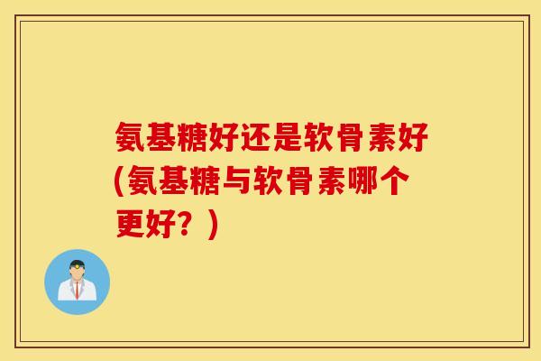 氨基糖好还是软骨素好(氨基糖与软骨素哪个更好?) 氨基糖好还是软骨素好(氨基糖与软骨素哪个更好?)