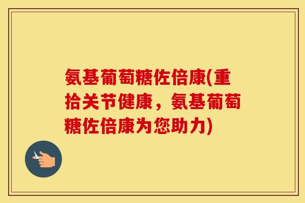 氨基葡萄糖佐倍康(重拾关节健康，氨基葡萄糖佐倍康为您助力)