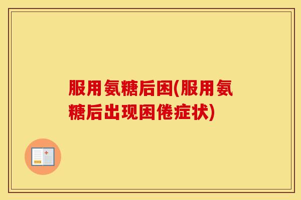 服用氨糖后困(服用氨糖后出现困倦症状) 服用氨糖后困(服用氨糖后出现困倦症状)
