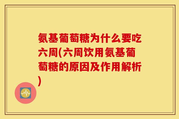 氨基葡萄糖为什么要吃六周(六周饮用氨基葡萄糖的原因及作用解析) 氨基葡萄糖为什么要吃六周(六周饮用氨基葡萄糖的原因及作用解析)