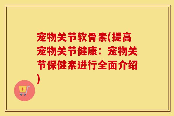 宠物关节软骨素(提高宠物关节健康:宠物关节保健素进行全面介绍) 宠物关节软骨素(提高宠物关节健康:宠物关节保健素进行全面介绍)