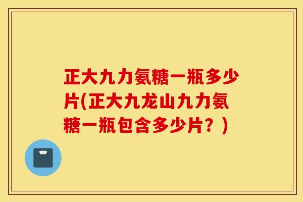 正大九力氨糖一瓶多少片(正大九龙山九力氨糖一瓶包含多少片?) 正大九力氨糖一瓶多少片(正大九龙山九力氨糖一瓶包含多少片?)