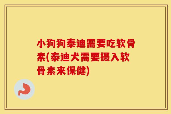小狗狗泰迪需要吃软骨素(泰迪犬需要摄入软骨素来保健)