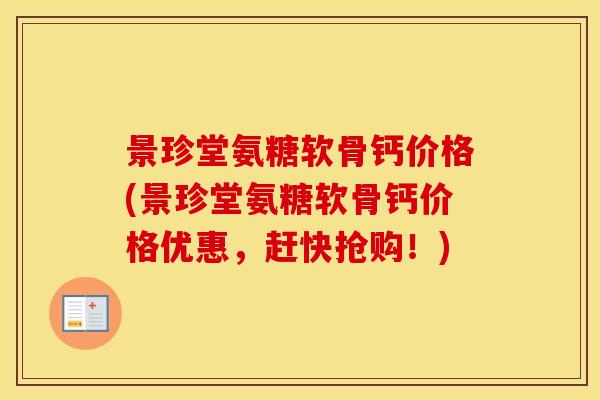 景珍堂氨糖软骨钙价格(景珍堂氨糖软骨钙价格优惠,赶快抢购!) 景珍堂氨糖软骨钙价格(景珍堂氨糖软骨钙价格优惠,赶快抢购!)