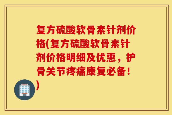 复方硫酸软骨素针剂价格(复方硫酸软骨素针剂价格明细及优惠，护骨关节康复必备！)