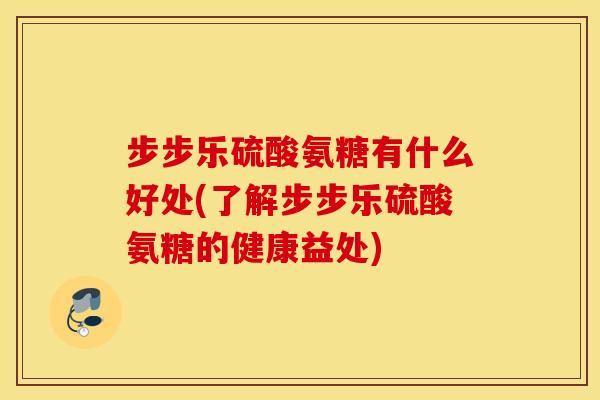 步步乐硫酸氨糖有什么好处(了解步步乐硫酸氨糖的健康益处) 步步乐硫酸氨糖有什么好处(了解步步乐硫酸氨糖的健康益处)