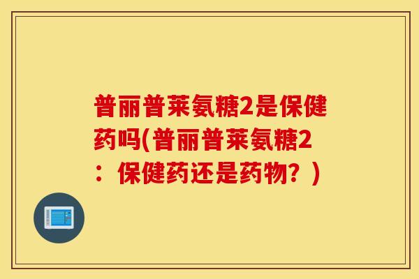 普丽普莱氨糖2是保健药吗(普丽普莱氨糖2:保健药还是?) 普丽普莱氨糖2是保健药吗(普丽普莱氨糖2:保健药还是?)