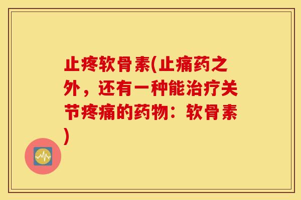 止疼软骨素(药之外,还有一种能关节的:软骨素) 止疼软骨素(药之外,还有一种能关节的:软骨素)
