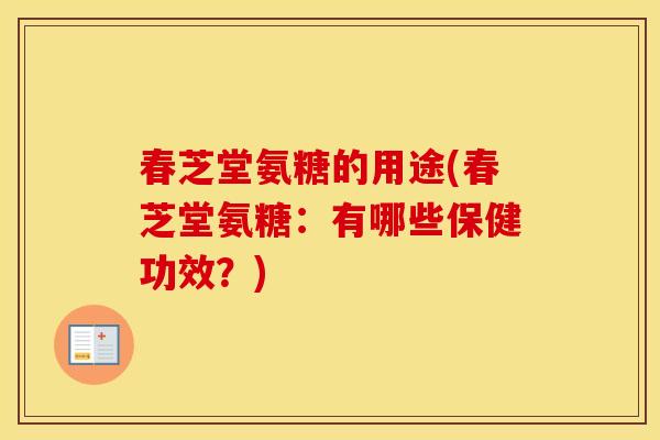 春芝堂氨糖的用途(春芝堂氨糖:有哪些保健功效?) 春芝堂氨糖的用途(春芝堂氨糖:有哪些保健功效?)