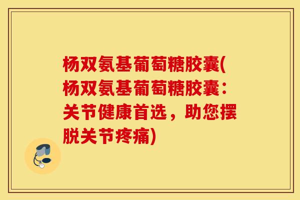 杨双氨基葡萄糖胶囊(杨双氨基葡萄糖胶囊:关节健康首选,助您摆脱关节) 杨双氨基葡萄糖胶囊(杨双氨基葡萄糖胶囊:关节健康首选,助您摆脱关节)
